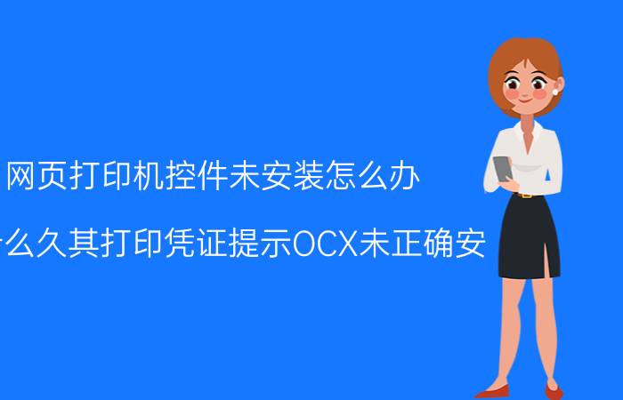 网页打印机控件未安装怎么办 为什么久其打印凭证提示OCX未正确安？